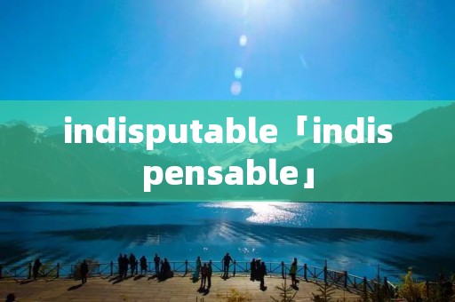 indisputable「indispensable」