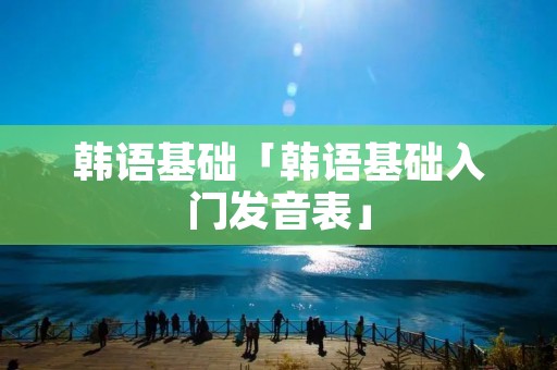 韩语基础「韩语基础入门发音表」 韩语基础「韩语基础入门发音表」