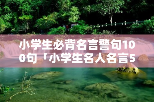 小学生必背名言警句100句「小学生名人名言50条」