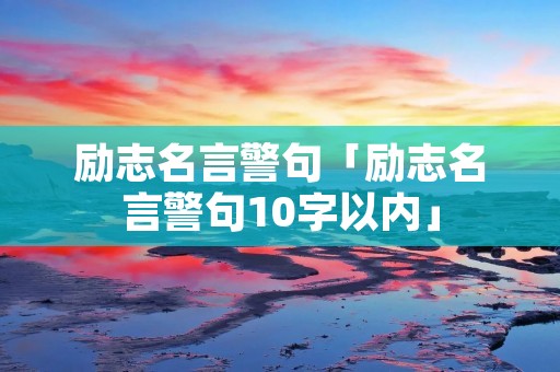 励志名言警句「励志名言警句10字以内」 励志名言警句「励志名言警句10字以内」