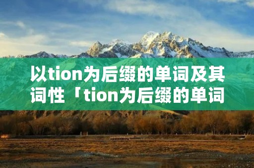 以tion为后缀的单词及其词性「tion为后缀的单词有哪些」