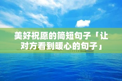 美好祝愿的简短句子「让对方看到暖心的句子」 美好祝愿的简短句子「让对方看到暖心的句子」