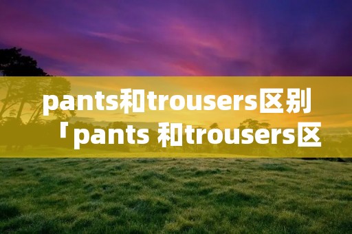 pants和trousers区别「pants 和trousers区别」