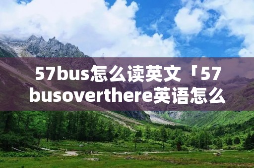57bus怎么读英文「57busoverthere英语怎么读」 57bus怎么读英文「57busoverthere英语怎么读」