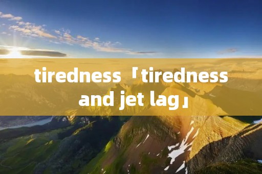 tiredness「tiredness and jet lag」