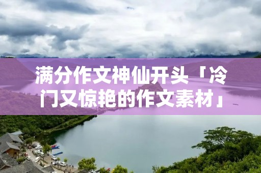 满分作文神仙开头「冷门又惊艳的作文素材」