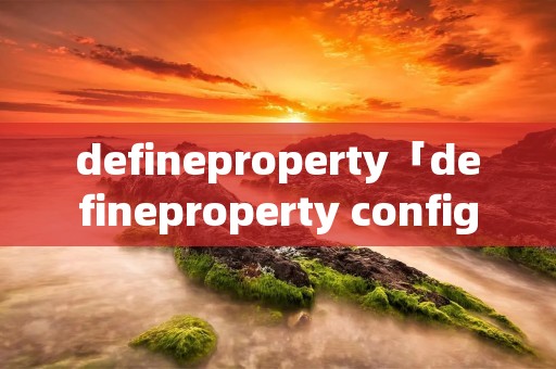 defineproperty「defineproperty configurable」 defineproperty「defineproperty configurable」