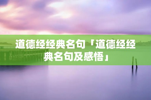 道德经经典名句「道德经经典名句及感悟」 道德经经典名句「道德经经典名句及感悟」