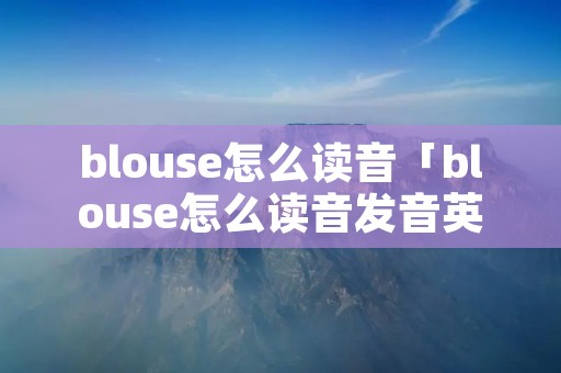 blouse怎么读音「blouse怎么读音发音英语」 blouse怎么读音「blouse怎么读音发音英语」