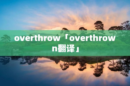 overthrow「overthrown翻译」 overthrow「overthrown翻译」