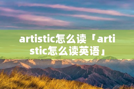 artistic怎么读「artistic怎么读英语」