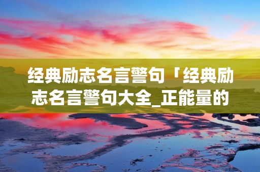 经典励志名言警句「经典励志名言警句大全_正能量的名人语录」