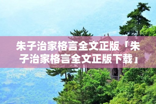 朱子治家格言全文正版「朱子治家格言全文正版下载」 朱子治家格言全文正版「朱子治家格言全文正版下载」