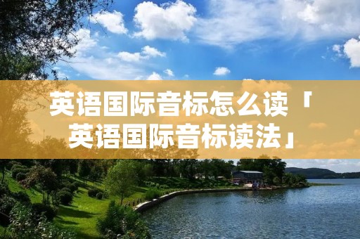英语国际音标怎么读「英语国际音标读法」
