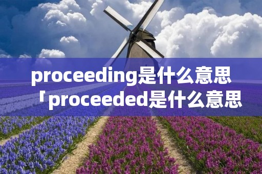 proceeding是什么意思「proceeded是什么意思中文」