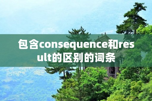 包含consequence和result的区别的词条 包含consequence和result的区别的词条