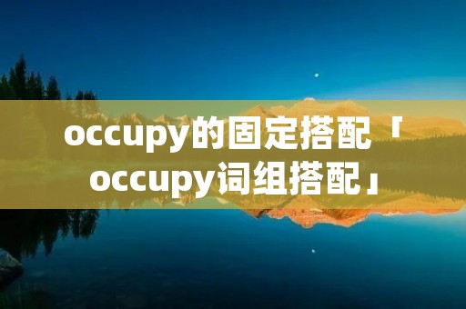 occupy的固定搭配「occupy词组搭配」
