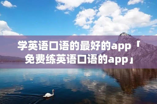 学英语口语的最好的app「免费练英语口语的app」
