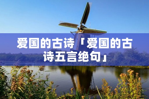 爱国的古诗「爱国的古诗五言绝句」 爱国的古诗「爱国的古诗五言绝句」