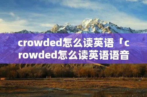 crowded怎么读英语「crowded怎么读英语语音」