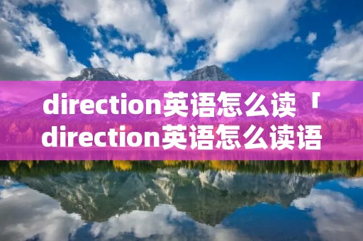 direction英语怎么读「direction英语怎么读语音」 direction英语怎么读「direction英语怎么读语音」
