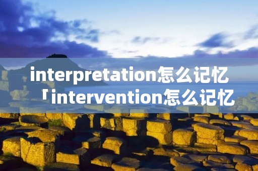 interpretation怎么记忆「intervention怎么记忆」 interpretation怎么记忆「intervention怎么记忆」