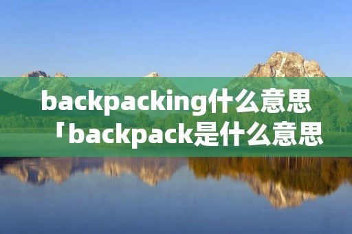 backpacking什么意思「backpack是什么意思译」