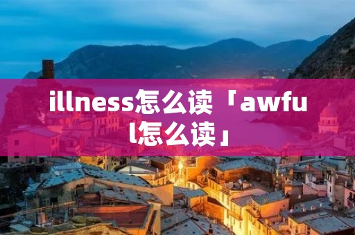 illness怎么读「awful怎么读」 illness怎么读「awful怎么读」