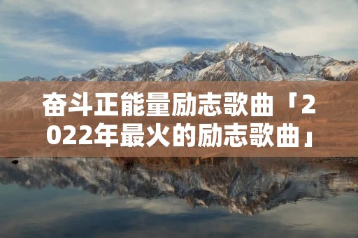奋斗正能量励志歌曲「2022年最火的励志歌曲」 奋斗正能量励志歌曲「2022年最火的励志歌曲」