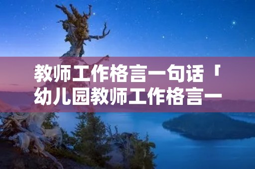 教师工作格言一句话「幼儿园教师工作格言一句话」