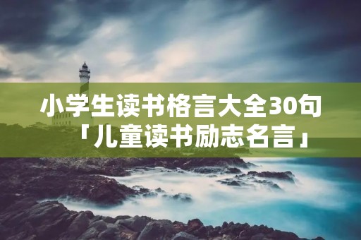 小学生读书格言大全30句「儿童读书励志名言」