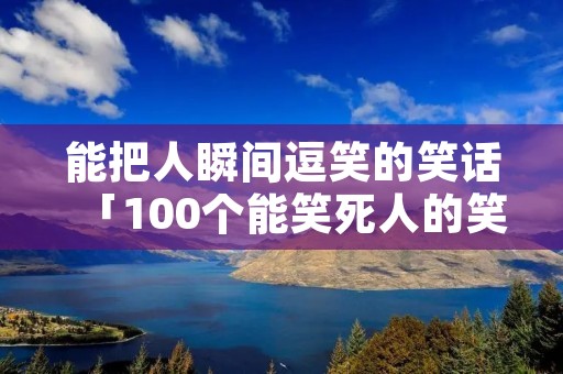 能把人瞬间逗笑的笑话「100个能笑死人的笑话」 能把人瞬间逗笑的笑话「100个能笑死人的笑话」