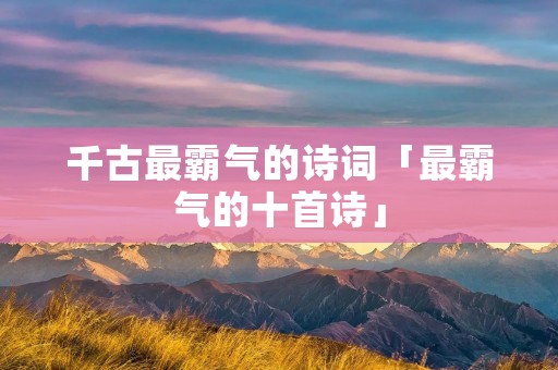 千古最霸气的诗词「最霸气的十首诗」