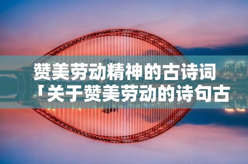 赞美劳动精神的古诗词「关于赞美劳动的诗句古诗」