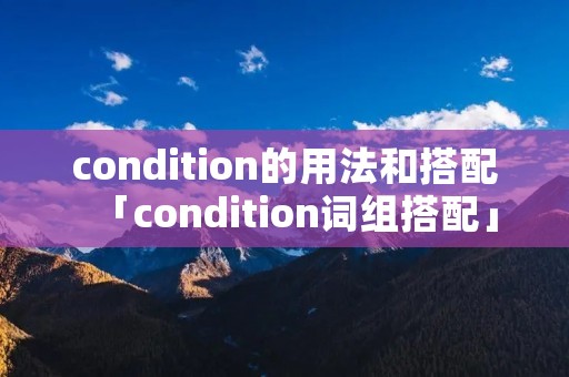 condition的用法和搭配「condition词组搭配」 condition的用法和搭配「condition词组搭配」