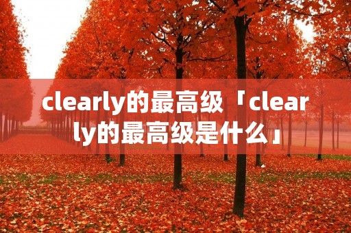 clearly的最高级「clearly的最高级是什么」