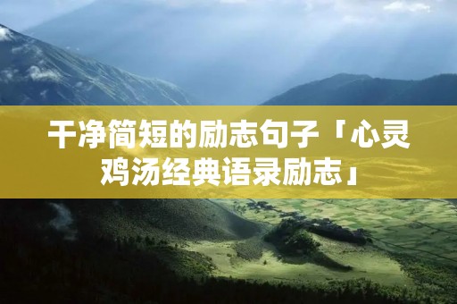 干净简短的励志句子「心灵鸡汤经典语录励志」