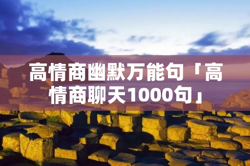 高情商幽默万能句「高情商聊天1000句」