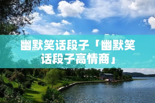 幽默笑话段子「幽默笑话段子高情商」