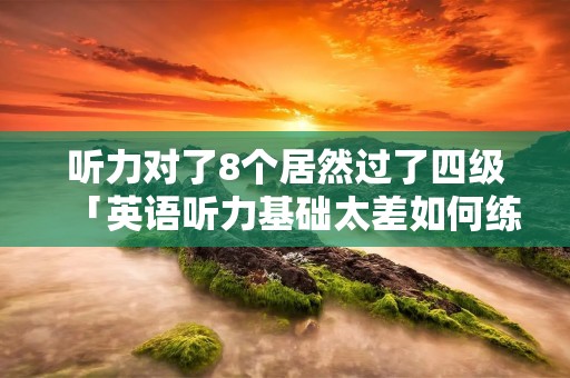 听力对了8个居然过了四级「英语听力基础太差如何练听力」 听力对了8个居然过了四级「英语听力基础太差如何练听力」