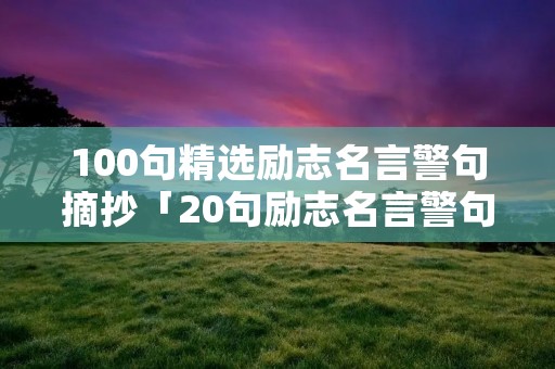 100句精选励志名言警句摘抄「20句励志名言警句」