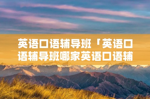 英语口语辅导班「英语口语辅导班哪家英语口语辅导班」