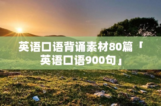 英语口语背诵素材80篇「英语口语900句」