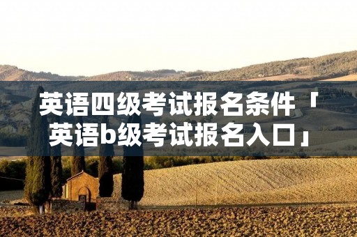 英语四级考试报名条件「英语b级考试报名入口」 英语四级考试报名条件「英语b级考试报名入口」