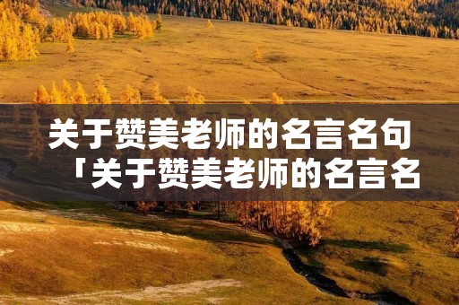 关于赞美老师的名言名句「关于赞美老师的名言名句有哪些」
