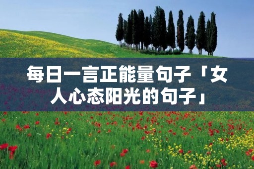 每日一言正能量句子「女人心态阳光的句子」