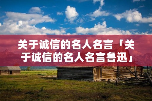 关于诚信的名人名言「关于诚信的名人名言鲁迅」