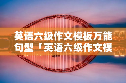 英语六级作文模板万能句型「英语六级作文模板万能句型结尾」