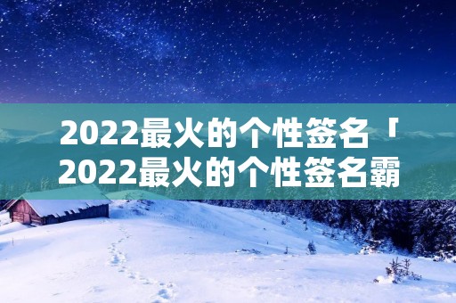 2022最火的个性签名「2022最火的个性签名霸气」