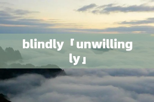 blindly「unwillingly」